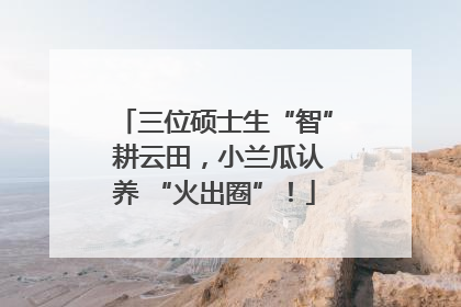 三位硕士生“智” 耕云田，小兰瓜认养 “火出圈”！
