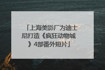 上海美影厂为迪士尼打造《疯狂动物城》4部番外短片