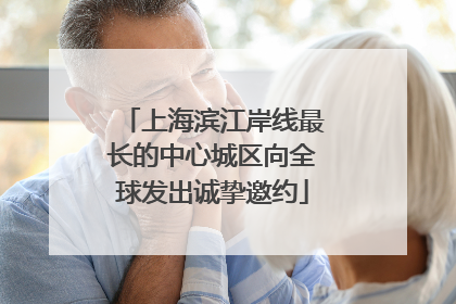 上海滨江岸线最长的中心城区向全球发出诚挚邀约