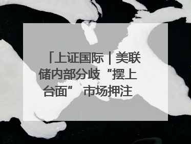 上证国际｜美联储内部分歧“摆上台面” 市场押注秋季开启降息