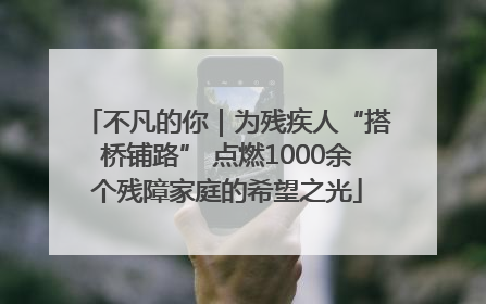 不凡的你｜为残疾人“搭桥铺路” 点燃1000余个残障家庭的希望之光