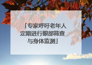 专家呼吁老年人定期进行眼部筛查与身体监测