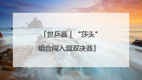 世乒赛｜“莎头”组合闯入混双决赛