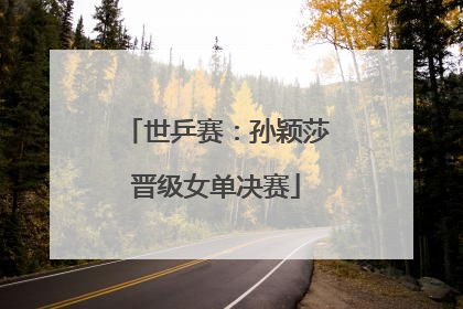 世乒赛：孙颖莎晋级女单决赛