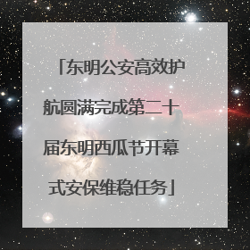 东明公安高效护航圆满完成第二十届东明西瓜节开幕式安保维稳任务