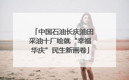 中国石油长庆油田采油十厂绘就“幸福华庆”民生新画卷