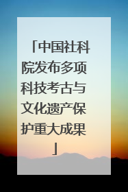 中国社科院发布多项科技考古与文化遗产保护重大成果