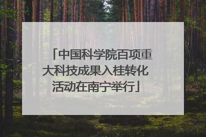 中国科学院百项重大科技成果入桂转化活动在南宁举行