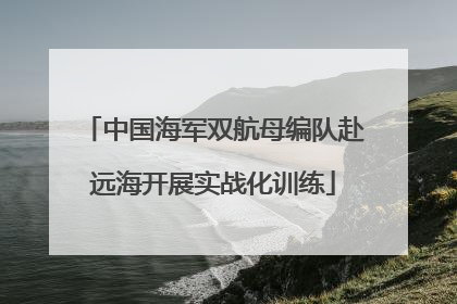 中国海军双航母编队赴远海开展实战化训练
