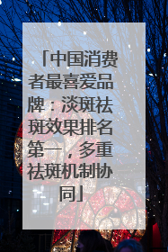 中国消费者最喜爱品牌：淡斑祛斑效果排名第一，多重祛斑机制协同