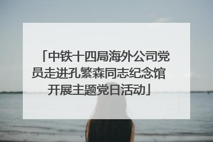 中铁十四局海外公司党员走进孔繁森同志纪念馆开展主题党日活动