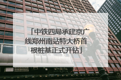 中铁四局承建京广线郑州南站特大桥首根桩基正式开钻