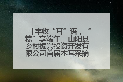 丰收“耳”语，“粽”享端午—山阳县乡村振兴投资开发有限公司首届木耳采摘活动盛大启幕