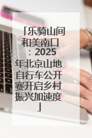乐骑山间 和美南口：2025年北京山地自行车公开赛开启乡村振兴加速度