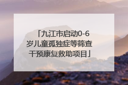 九江市启动0-6岁儿童孤独症等筛查干预康复救助项目