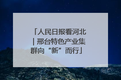 人民日报看河北｜邢台特色产业集群向“新”而行