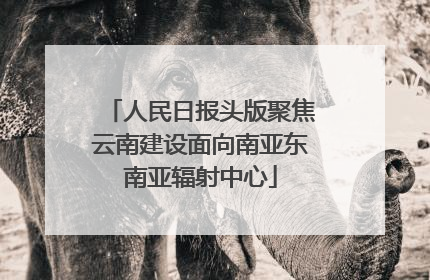 人民日报头版聚焦云南建设面向南亚东南亚辐射中心