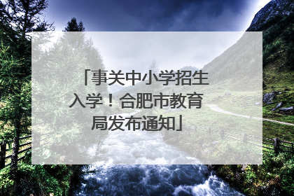 事关中小学招生入学！合肥市教育局发布通知