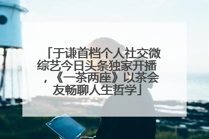 于谦首档个人社交微综艺今日头条独家开播，《一茶两座》以茶会友畅聊人生哲学