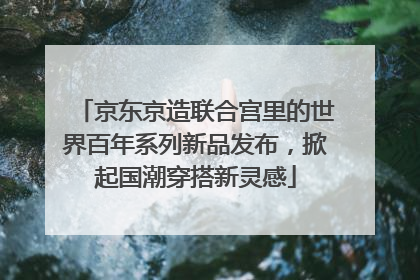 京东京造联合宫里的世界百年系列新品发布，掀起国潮穿搭新灵感
