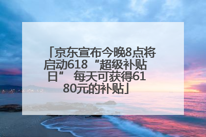 京东宣布今晚8点将启动618“超级补贴日” 每天可获得6180元的补贴