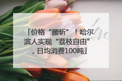价格“腰斩”！哈尔滨人实现“荔枝自由”，日均消费100吨
