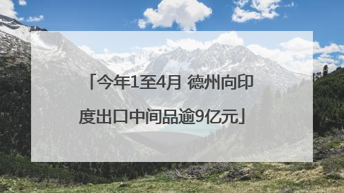 今年1至4月 德州向印度出口中间品逾9亿元