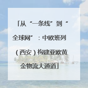 从“一条线”到“全球网”：中欧班列（西安）构建亚欧黄金物流大通道