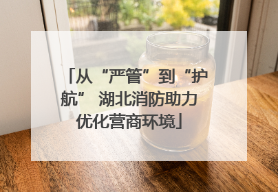 从“严管”到“护航” 湖北消防助力优化营商环境