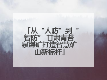 从“人防”到“智防” 甘肃青苔泉煤矿打造智慧矿山新标杆