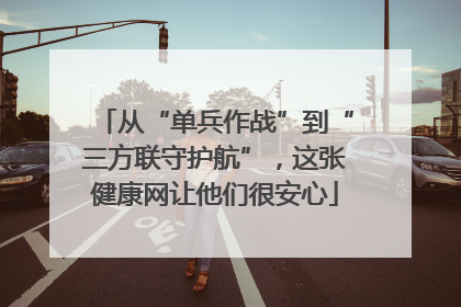 从“单兵作战”到“三方联守护航”，这张健康网让他们很安心