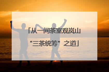 从一间茶室观岚山“三茶统筹”之道