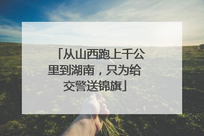 从山西跑上千公里到湖南，只为给交警送锦旗
