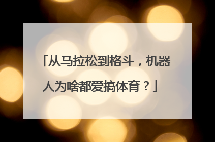 从马拉松到格斗，机器人为啥都爱搞体育？