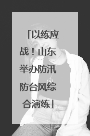 以练应战！山东举办防汛防台风综合演练