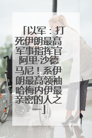 以军：打死伊朗最高军事指挥官阿里·沙德马尼！系伊朗最高领袖哈梅内伊最亲密的人之一