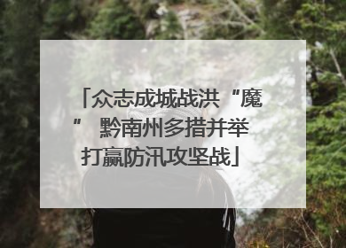 众志成城战洪“魔” 黔南州多措并举打赢防汛攻坚战