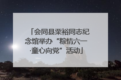 会同县粟裕同志纪念馆举办“粽情六一·童心向党”活动