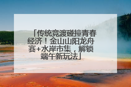传统竞渡碰撞青春经济！金山山阳龙舟赛+水岸市集，解锁端午新玩法