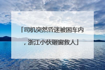 司机突然昏迷被困车内，浙江小伙砸窗救人