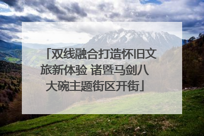 双线融合打造怀旧文旅新体验 诸暨马剑八大碗主题街区开街