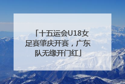 十五运会U18女足赛肇庆开赛，广东队无缘开门红