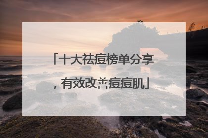 十大祛痘榜单分享，有效改善痘痘肌