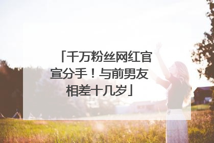 千万粉丝网红官宣分手！与前男友相差十几岁