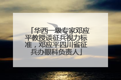 华西一级专家邓应平教授谈征兵视力标准，邓应平四川省征兵办眼科负责人