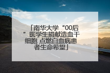 南华大学“00后”医学生捐献造血干细胞 点燃白血病患者生命希望