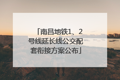 南昌地铁1、2号线延长线公交配套衔接方案公布