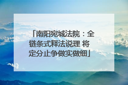 南阳宛城法院：全链条式释法说理 将定分止争做实做细