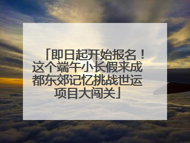 即日起开始报名！这个端午小长假来成都东郊记忆挑战世运项目大闯关