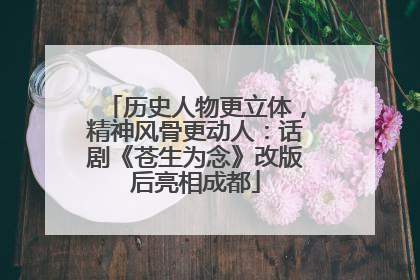 历史人物更立体，精神风骨更动人：话剧《苍生为念》改版后亮相成都